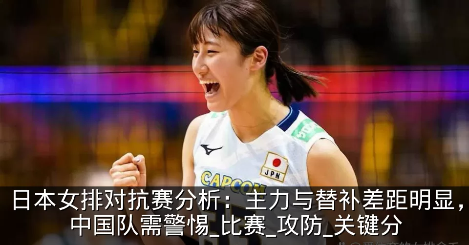 日本女排对抗赛分析：主力与替补差距明显，中国队需警惕_比赛_攻防_关键分